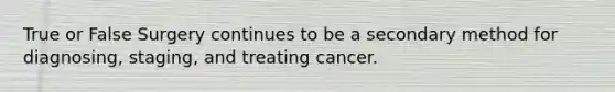 True or False Surgery continues to be a secondary method for diagnosing, staging, and treating cancer.