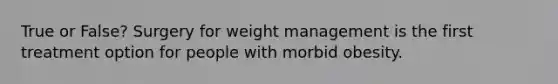 True or False? Surgery for weight management is the first treatment option for people with morbid obesity.