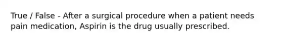 True / False - After a surgical procedure when a patient needs pain medication, Aspirin is the drug usually prescribed.