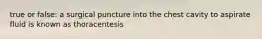 true or false: a surgical puncture into the chest cavity to aspirate fluid is known as thoracentesis