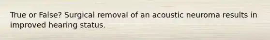 True or False? Surgical removal of an acoustic neuroma results in improved hearing status.