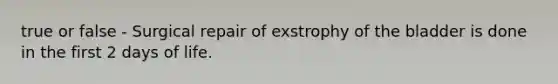 true or false - Surgical repair of exstrophy of the bladder is done in the first 2 days of life.