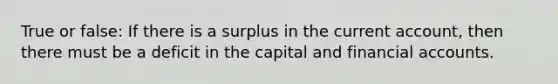 True or false: If there is a surplus in the current account, then there must be a deficit in the capital and financial accounts.