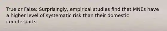 True or False: Surprisingly, empirical studies find that MNEs have a higher level of systematic risk than their domestic counterparts.