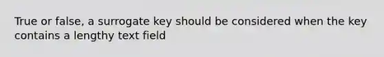 True or false, a surrogate key should be considered when the key contains a lengthy text field