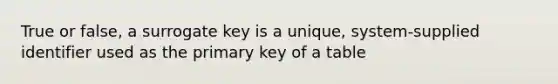 True or false, a surrogate key is a unique, system-supplied identifier used as the primary key of a table