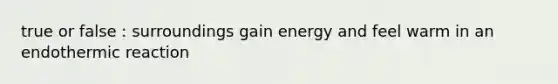 true or false : surroundings gain energy and feel warm in an endothermic reaction