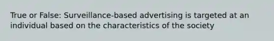 True or False: Surveillance-based advertising is targeted at an individual based on the characteristics of the society