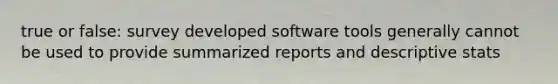 true or false: survey developed software tools generally cannot be used to provide summarized reports and descriptive stats