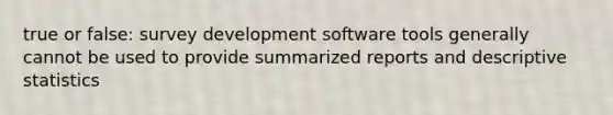 true or false: survey development software tools generally cannot be used to provide summarized reports and descriptive statistics