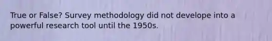 True or False? Survey methodology did not develope into a powerful research tool until the 1950s.