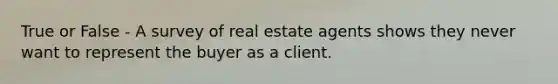 True or False - A survey of real estate agents shows they never want to represent the buyer as a client.