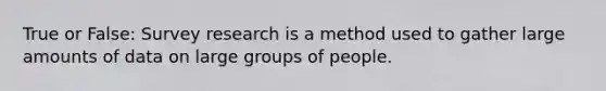 True or False: Survey research is a method used to gather large amounts of data on large groups of people.