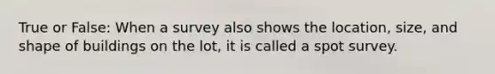True or False: When a survey also shows the location, size, and shape of buildings on the lot, it is called a spot survey.
