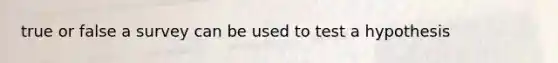 true or false a survey can be used to test a hypothesis