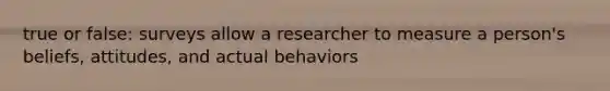 true or false: surveys allow a researcher to measure a person's beliefs, attitudes, and actual behaviors