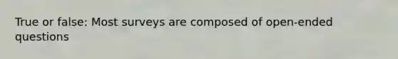 True or false: Most surveys are composed of open-ended questions