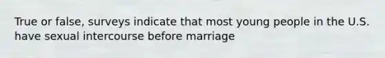 True or false, surveys indicate that most young people in the U.S. have sexual intercourse before marriage