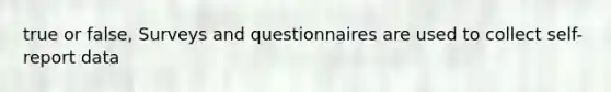 true or false, Surveys and questionnaires are used to collect self-report data