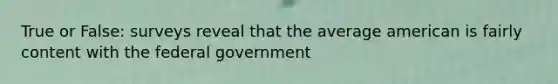 True or False: surveys reveal that the average american is fairly content with the federal government