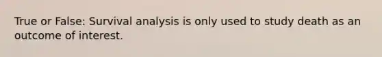 True or False: Survival analysis is only used to study death as an outcome of interest.