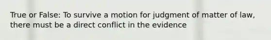 True or False: To survive a motion for judgment of matter of law, there must be a direct conflict in the evidence