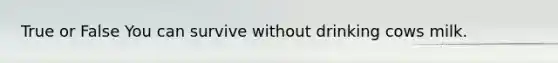 True or False You can survive without drinking cows milk.