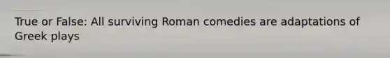 True or False: All surviving Roman comedies are adaptations of Greek plays