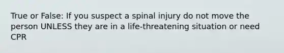 True or False: If you suspect a spinal injury do not move the person UNLESS they are in a life-threatening situation or need CPR