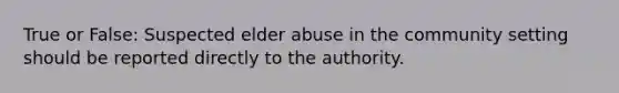 True or False: Suspected elder abuse in the community setting should be reported directly to the authority.