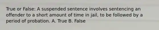 True or False: A suspended sentence involves sentencing an offender to a short amount of time in jail, to be followed by a period of probation. A. True B. False