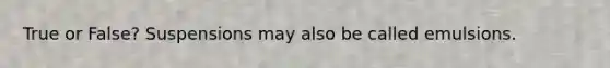 True or False? Suspensions may also be called emulsions.