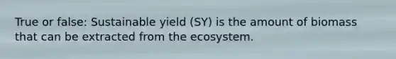 True or false: Sustainable yield (SY) is the amount of biomass that can be extracted from <a href='https://www.questionai.com/knowledge/k49x5J3j3W-the-ecosystem' class='anchor-knowledge'>the ecosystem</a>.