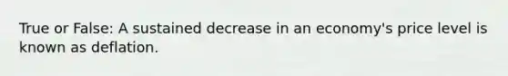 True or False: A sustained decrease in an economy's price level is known as deflation.​