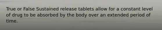 True or False Sustained release tablets allow for a constant level of drug to be absorbed by the body over an extended period of time.