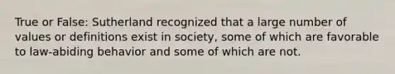 True or False: Sutherland recognized that a large number of values or definitions exist in society, some of which are favorable to law-abiding behavior and some of which are not.