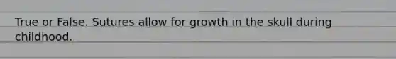 True or False. Sutures allow for growth in the skull during childhood.