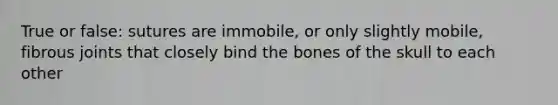 True or false: sutures are immobile, or only slightly mobile, fibrous joints that closely bind the bones of the skull to each other