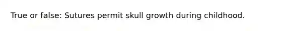 True or false: Sutures permit skull growth during childhood.