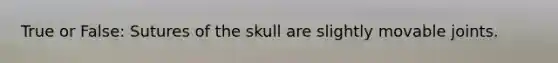 True or False: Sutures of the skull are slightly movable joints.