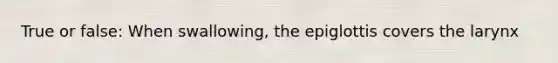 True or false: When swallowing, the epiglottis covers the larynx