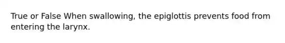 True or False When swallowing, the epiglottis prevents food from entering the larynx.