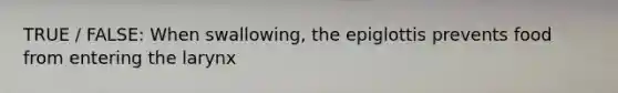 TRUE / FALSE: When swallowing, the epiglottis prevents food from entering the larynx