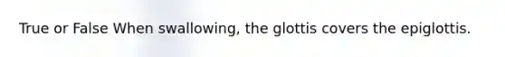 True or False When swallowing, the glottis covers the epiglottis.