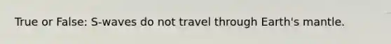 True or False: S-waves do not travel through Earth's mantle.