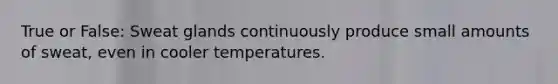 True or False: Sweat glands continuously produce small amounts of sweat, even in cooler temperatures.