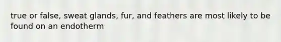 true or false, sweat glands, fur, and feathers are most likely to be found on an endotherm