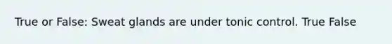 True or False: Sweat glands are under tonic control. True False