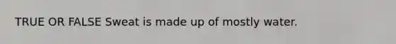 TRUE OR FALSE Sweat is made up of mostly water.