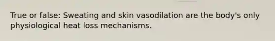 True or false: Sweating and skin vasodilation are the body's only physiological heat loss mechanisms.